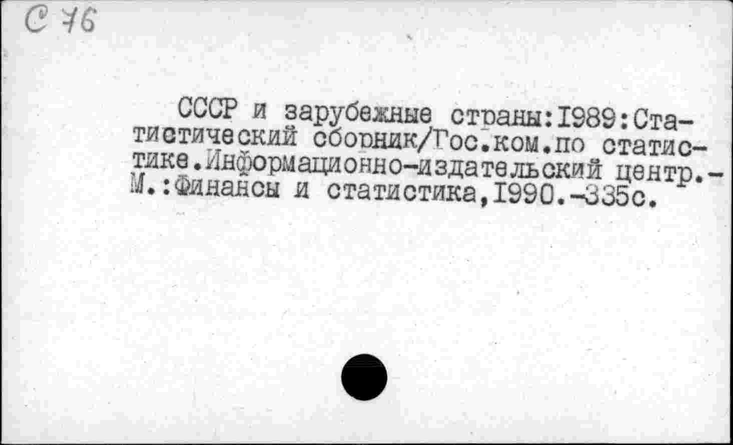 ﻿СССР и зарубежные стпаны:1989:Статистический соооник/Гос.ком.по статистике .Информаци онно-и зда те ль ски й центр.-И.:Финансы и статистика,1990.-335с.